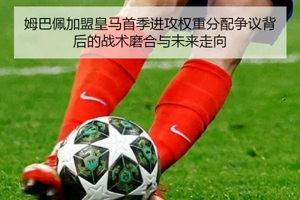 姆巴佩加盟皇马首季进攻权重分配争议背后的战术磨合与未来走向