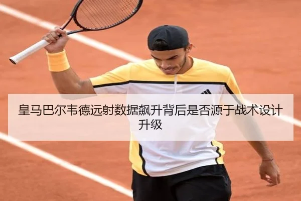 皇马巴尔韦德远射数据飙升背后是否源于战术设计升级