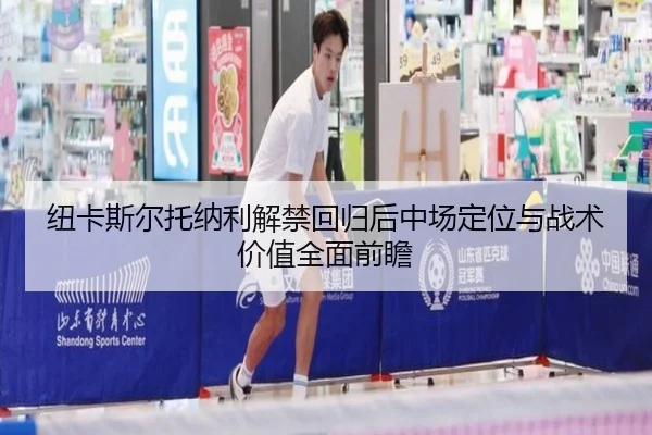 纽卡斯尔托纳利解禁回归后中场定位与战术价值全面前瞻